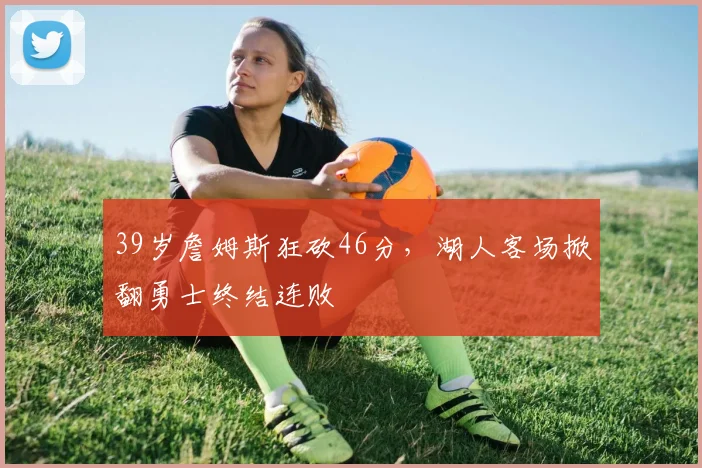 39岁詹姆斯狂砍46分，湖人客场掀翻勇士终