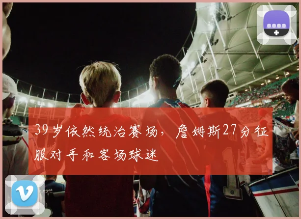39岁依然统治赛场，詹姆斯27分征服对手和